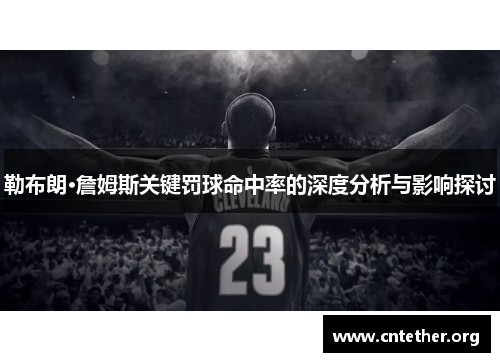 勒布朗·詹姆斯关键罚球命中率的深度分析与影响探讨