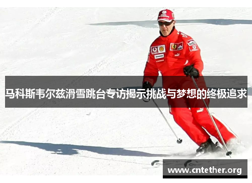 马科斯韦尔兹滑雪跳台专访揭示挑战与梦想的终极追求