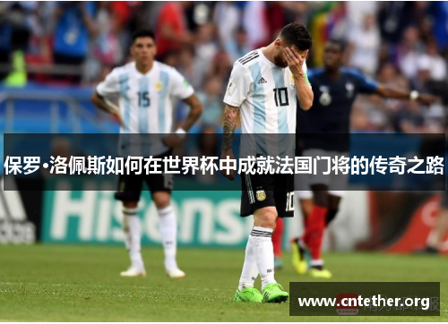 保罗·洛佩斯如何在世界杯中成就法国门将的传奇之路