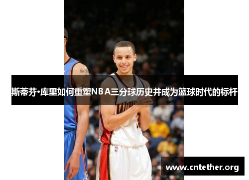 斯蒂芬·库里如何重塑NBA三分球历史并成为篮球时代的标杆