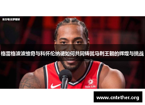 格雷格波波维奇与科怀伦纳德如何共同铸就马刺王朝的辉煌与挑战