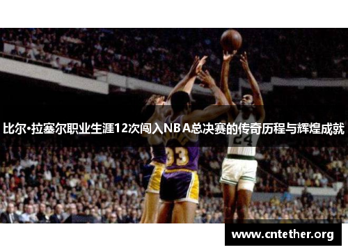 比尔·拉塞尔职业生涯12次闯入NBA总决赛的传奇历程与辉煌成就