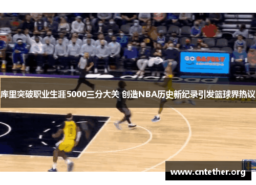 库里突破职业生涯5000三分大关 创造NBA历史新纪录引发篮球界热议