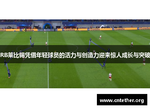 RB莱比锡凭借年轻球员的活力与创造力迎来惊人成长与突破